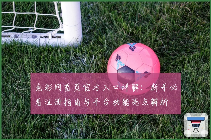 竞彩网首页官方入口详解：新手必看注册指南与平台功能亮点解析