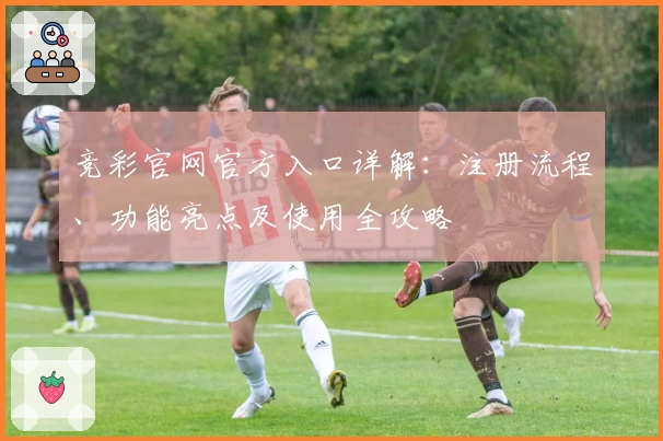 竞彩官网官方入口详解：注册流程、功能亮点及使用全攻略