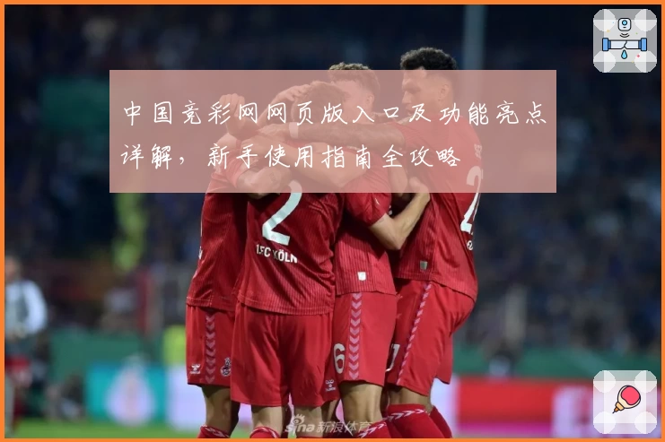 中国竞彩网网页版入口及功能亮点详解，新手使用指南全攻略