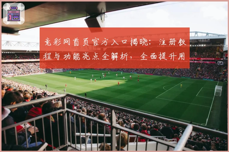 竞彩网首页官方入口揭晓：注册教程与功能亮点全解析，全面提升用户体验