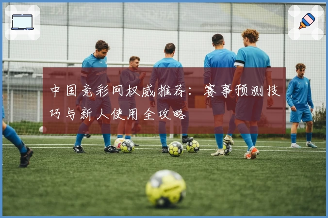 中国竞彩网权威推荐：赛事预测技巧与新人使用全攻略