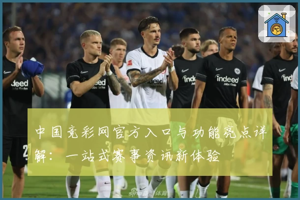 中国竞彩网官方入口与功能亮点详解：一站式赛事资讯新体验