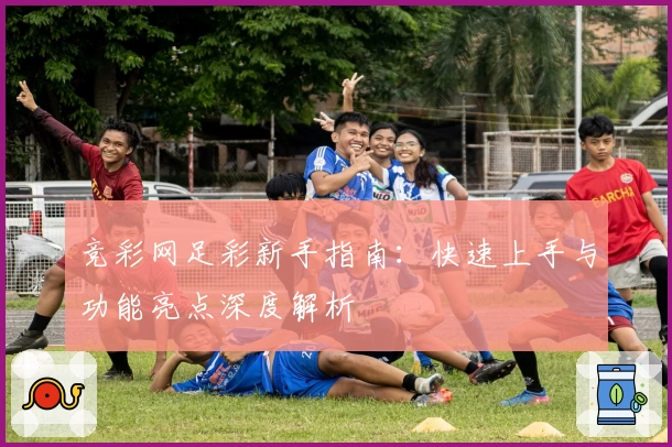 竞彩网足彩新手指南：快速上手与功能亮点深度解析