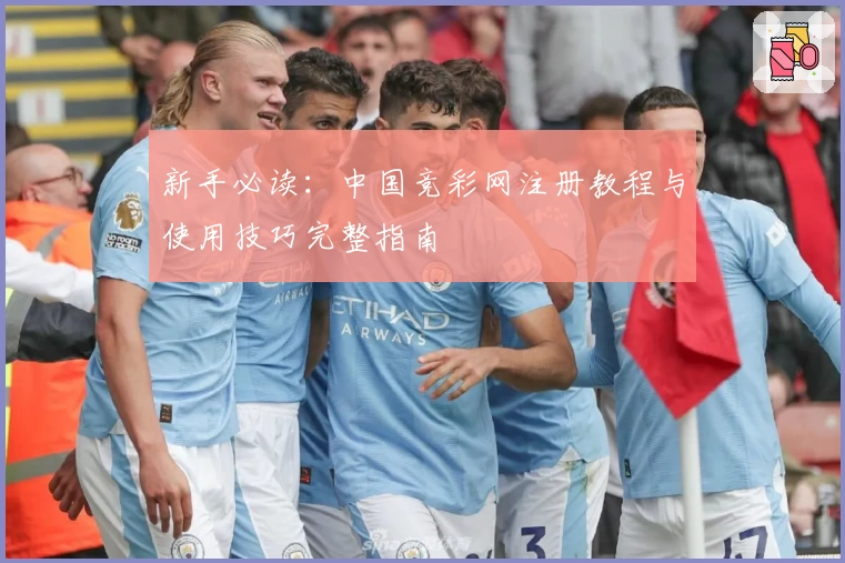 新手必读：中国竞彩网注册教程与使用技巧完整指南
