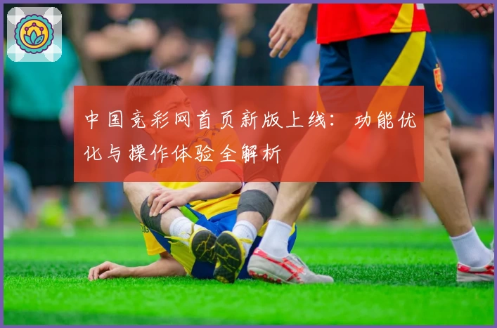 中国竞彩网首页新版上线：功能优化与操作体验全解析