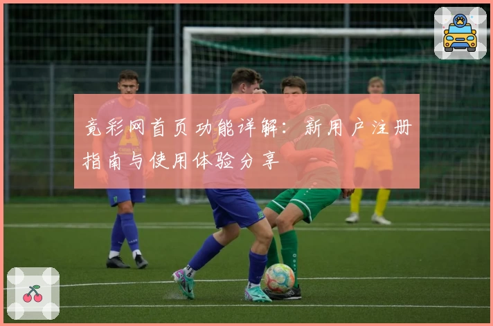 竟彩网首页功能详解：新用户注册指南与使用体验分享