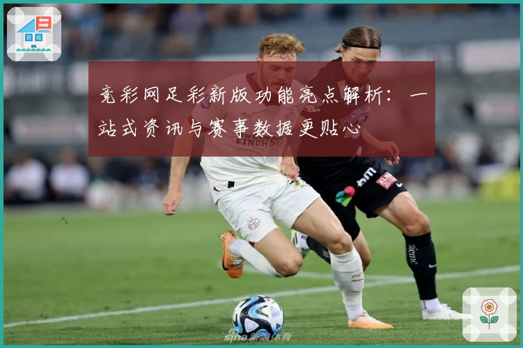 竞彩网足彩新版功能亮点解析:一站式资讯与赛事数据更贴心
