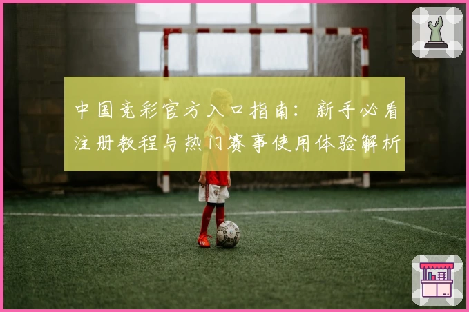 中国竞彩官方入口指南：新手必看注册教程与热门赛事使用体验解析
