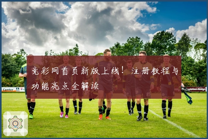 竞彩网首页新版上线！注册教程与功能亮点全解读