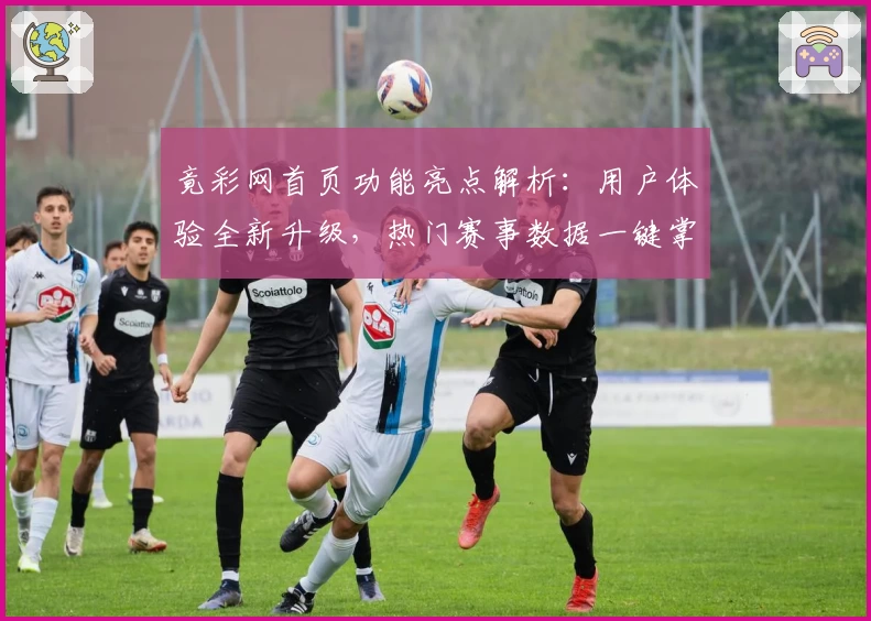 竟彩网首页功能亮点解析:用户体验全新升级,热门赛事数据一键掌握