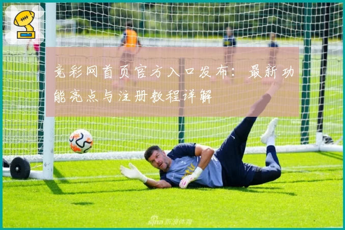 竞彩网首页官方入口发布：最新功能亮点与注册教程详解