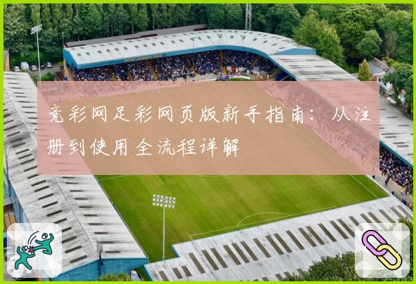 竞彩网足彩网页版新手指南：从注册到使用全流程详解