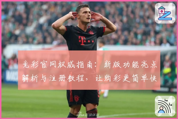 竞彩官网权威指南：新版功能亮点解析与注册教程，让购彩更简单快捷