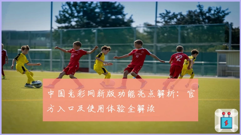 中国竞彩网新版功能亮点解析：官方入口及使用体验全解读