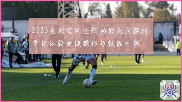 2023竞彩官网全新功能亮点解析，带你体验便捷操作与数据升级