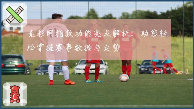 竞彩网指数功能亮点解析：助您轻松掌握赛事数据与走势