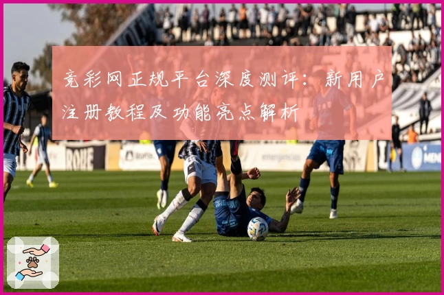 竞彩网正规平台深度测评：新用户注册教程及功能亮点解析