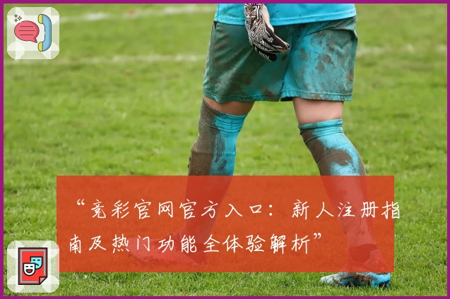 “竞彩官网官方入口：新人注册指南及热门功能全体验解析”