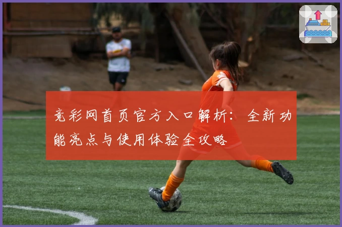 竞彩网首页官方入口解析：全新功能亮点与使用体验全攻略