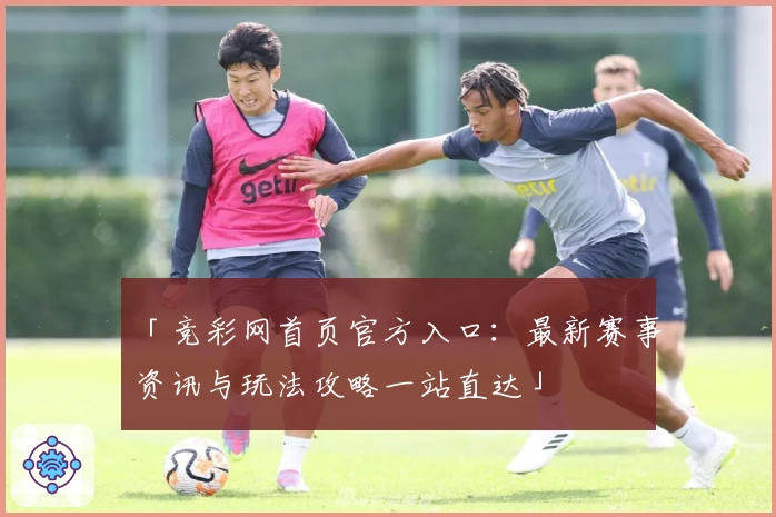 「竞彩网首页官方入口:最新赛事资讯与玩法攻略一站直达」