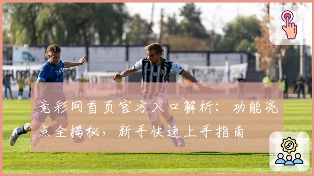 竞彩网首页官方入口解析：功能亮点全揭秘，新手快速上手指南