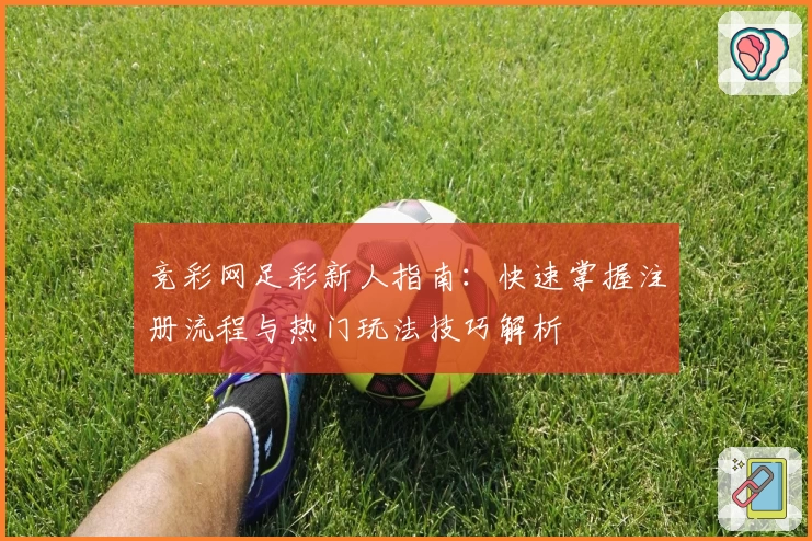 竞彩网足彩新人指南：快速掌握注册流程与热门玩法技巧解析