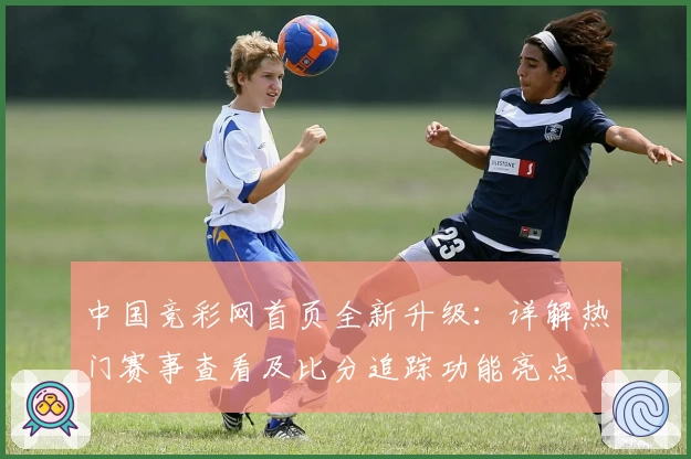 中国竞彩网首页全新升级：详解热门赛事查看及比分追踪功能亮点