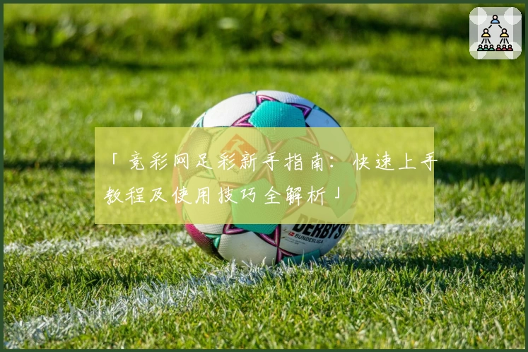 「竞彩网足彩新手指南：快速上手教程及使用技巧全解析」