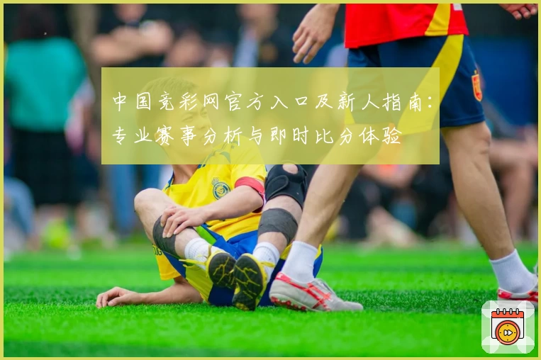 中国竞彩网官方入口及新人指南：专业赛事分析与即时比分体验