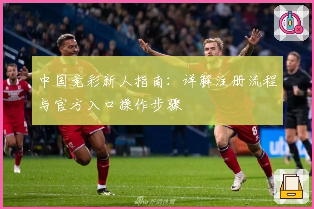 中国竞彩新人指南：详解注册流程与官方入口操作步骤