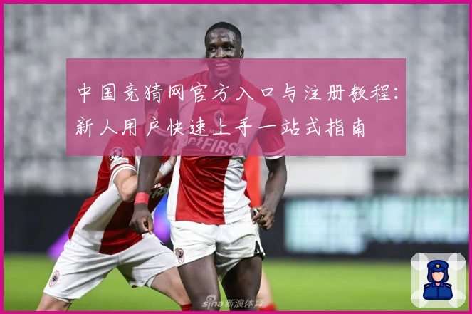中国竞猜网官方入口与注册教程：新人用户快速上手一站式指南