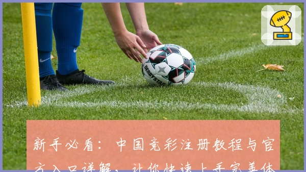 新手必看:中国竞彩注册教程与官方入口详解,让你快速上手完善体验