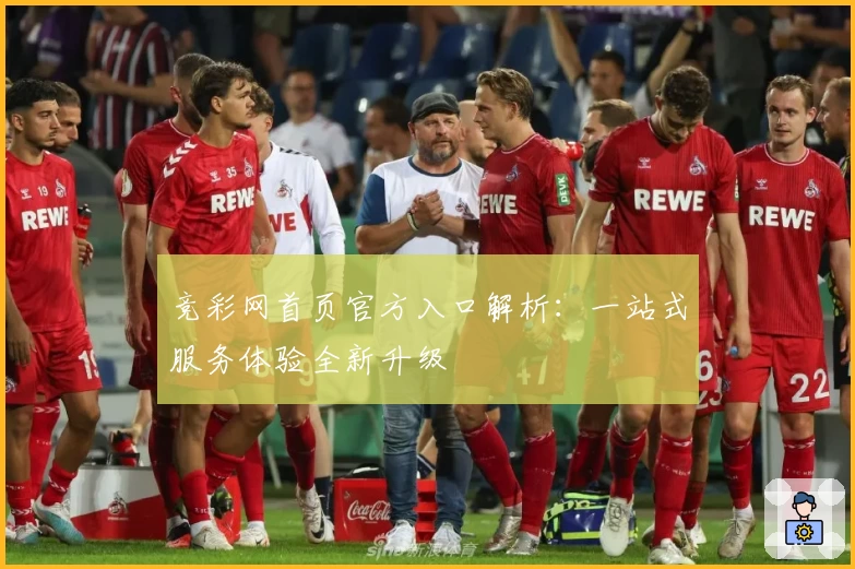 竞彩网首页官方入口解析：一站式服务体验全新升级