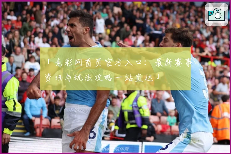 「竞彩网首页官方入口：最新赛事资讯与玩法攻略一站直达」
