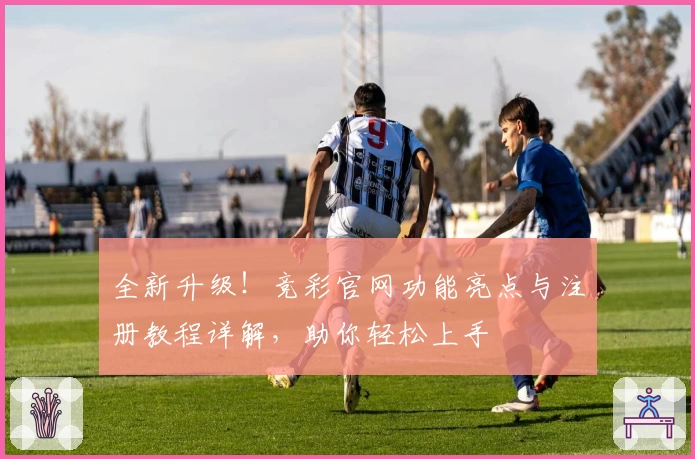 全新升级！竞彩官网功能亮点与注册教程详解，助你轻松上手