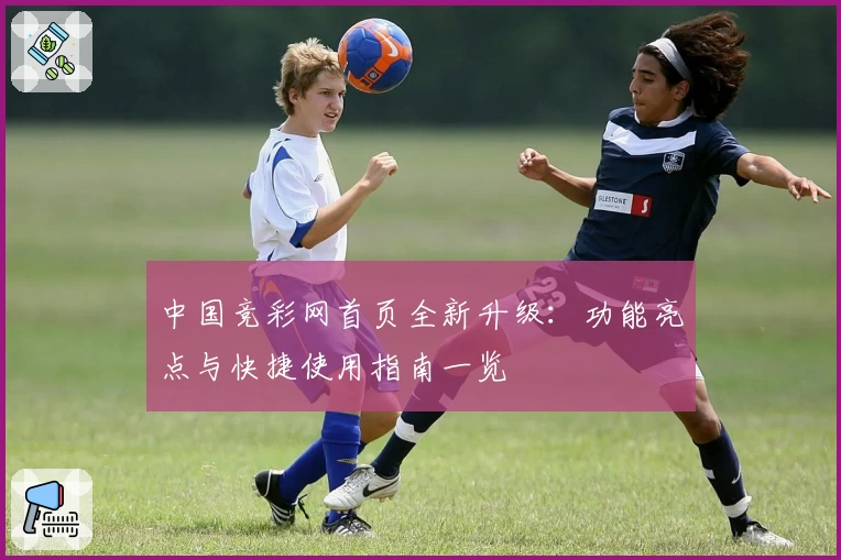 中国竞彩网首页全新升级：功能亮点与快捷使用指南一览