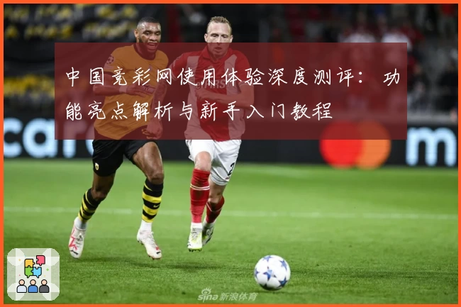 中国竞彩网使用体验深度测评：功能亮点解析与新手入门教程