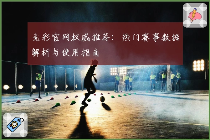 竞彩官网权威推荐：热门赛事数据解析与使用指南