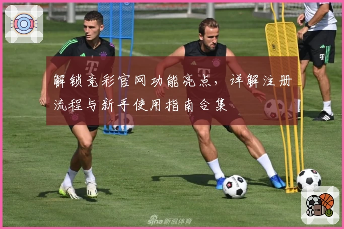 解锁竞彩官网功能亮点，详解注册流程与新手使用指南合集