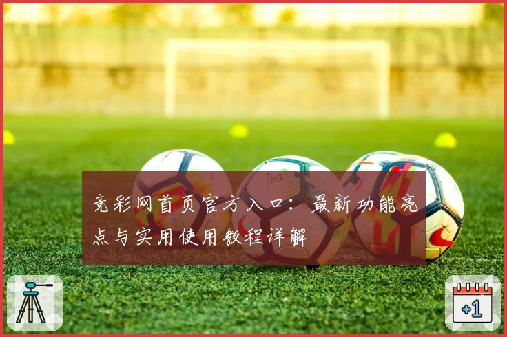 竞彩网首页官方入口：最新功能亮点与实用使用教程详解