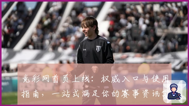 竟彩网首页上线：权威入口与使用指南，一站式满足你的赛事资讯需求