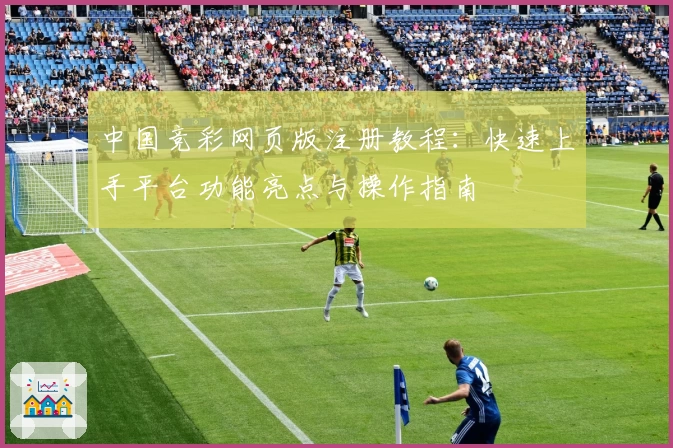 中国竞彩网页版注册教程:快速上手平台功能亮点与操作指南