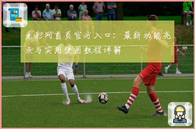 竞彩网首页官方入口：最新功能亮点与实用使用教程详解