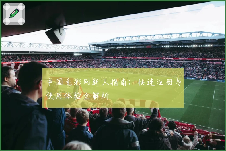 中国竞彩网新人指南：快速注册与使用体验全解析