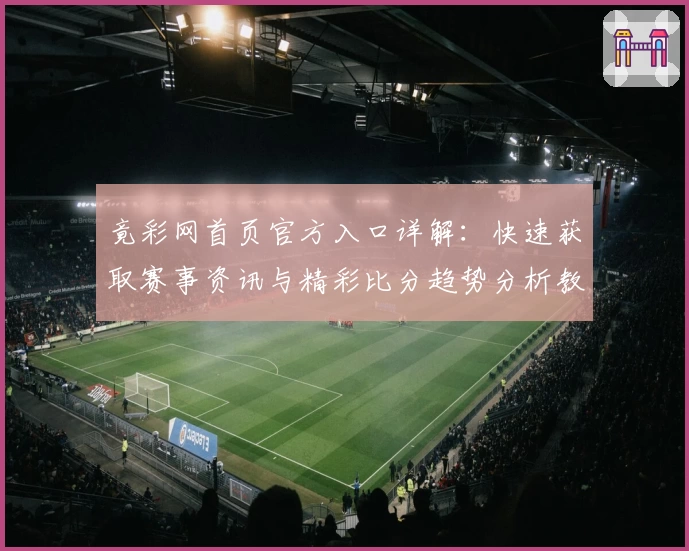 竟彩网首页官方入口详解：快速获取赛事资讯与精彩比分趋势分析教程