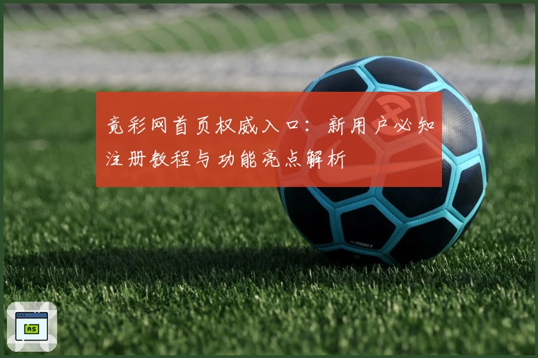 竟彩网首页权威入口：新用户必知注册教程与功能亮点解析