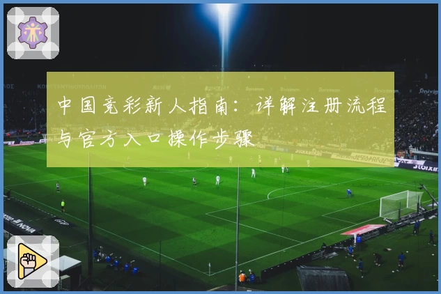 中国竞彩新人指南：详解注册流程与官方入口操作步骤