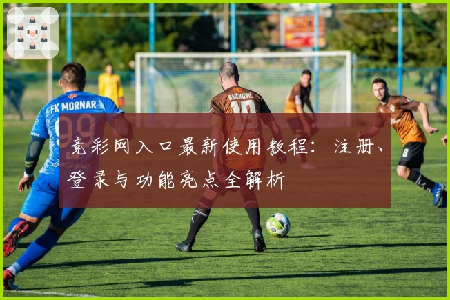竞彩网入口最新使用教程:注册、登录与功能亮点全解析