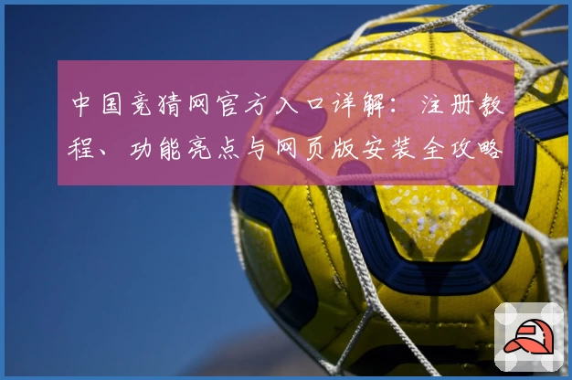 中国竞猜网官方入口详解：注册教程、功能亮点与网页版安装全攻略