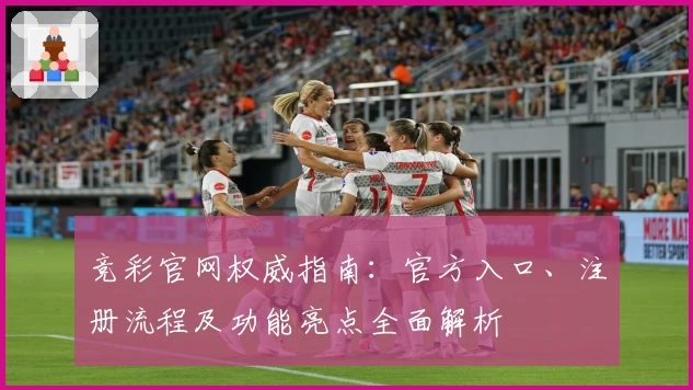 竞彩官网权威指南：官方入口、注册流程及功能亮点全面解析